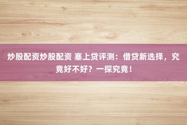 炒股配资炒股配资 塞上贷评测：借贷新选择，究竟好不好？一探究竟！