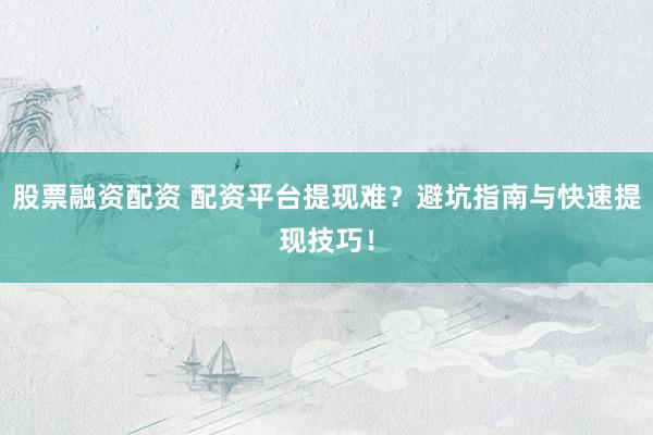 股票融资配资 配资平台提现难？避坑指南与快速提现技巧！