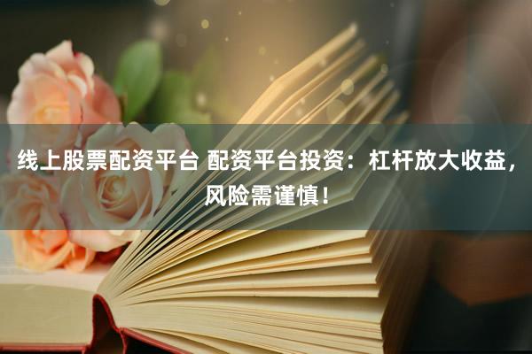 线上股票配资平台 配资平台投资：杠杆放大收益，风险需谨慎！