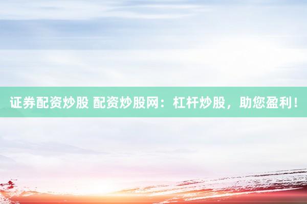 证券配资炒股 配资炒股网：杠杆炒股，助您盈利！