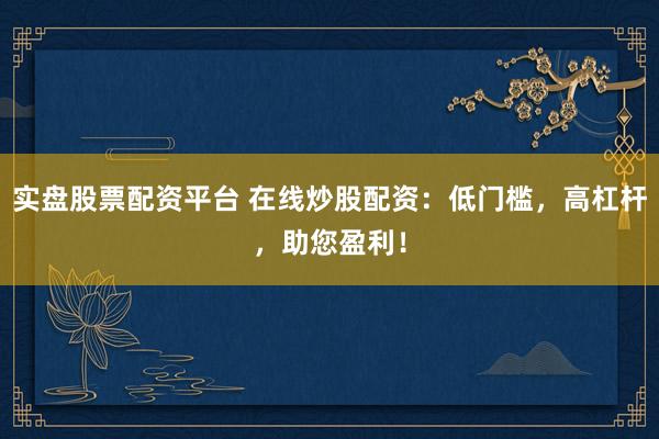 实盘股票配资平台 在线炒股配资：低门槛，高杠杆，助您盈利！