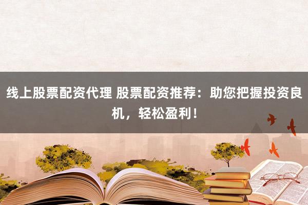 线上股票配资代理 股票配资推荐：助您把握投资良机，轻松盈利！