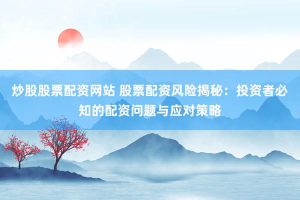 炒股股票配资网站 股票配资风险揭秘：投资者必知的配资问题与应对策略