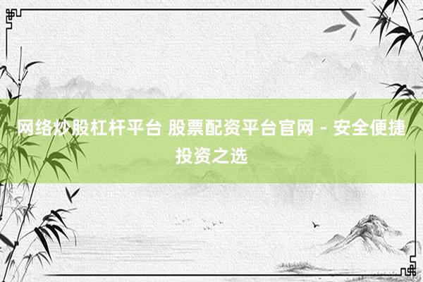 网络炒股杠杆平台 股票配资平台官网 - 安全便捷投资之选