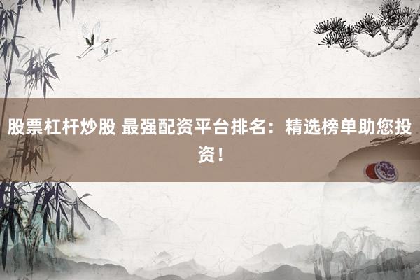 股票杠杆炒股 最强配资平台排名：精选榜单助您投资！