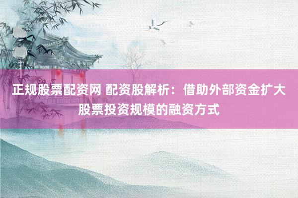 正规股票配资网 配资股解析：借助外部资金扩大股票投资规模的融资方式