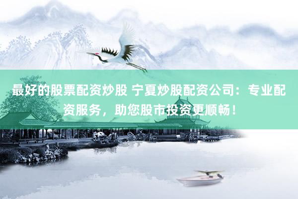 最好的股票配资炒股 宁夏炒股配资公司：专业配资服务，助您股市投资更顺畅！