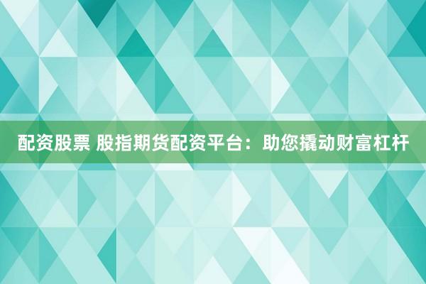 配资股票 股指期货配资平台：助您撬动财富杠杆