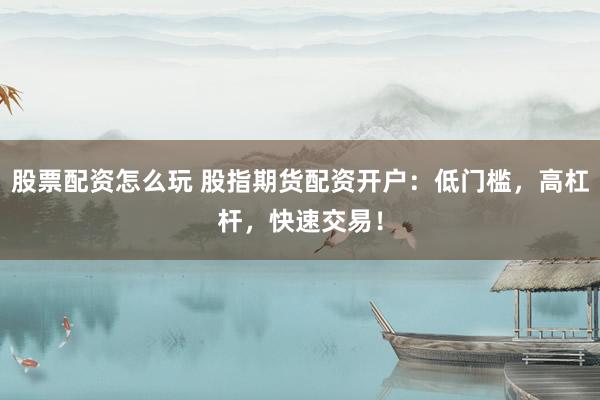 股票配资怎么玩 股指期货配资开户：低门槛，高杠杆，快速交易！