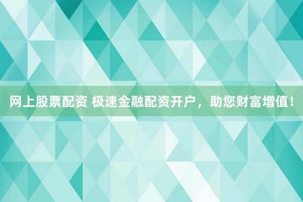 网上股票配资 极速金融配资开户，助您财富增值！
