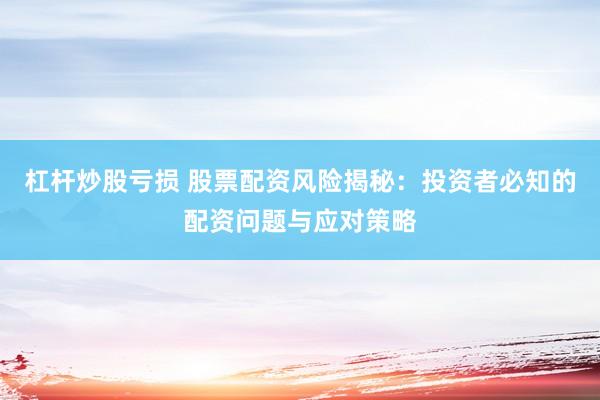 杠杆炒股亏损 股票配资风险揭秘：投资者必知的配资问题与应对策略
