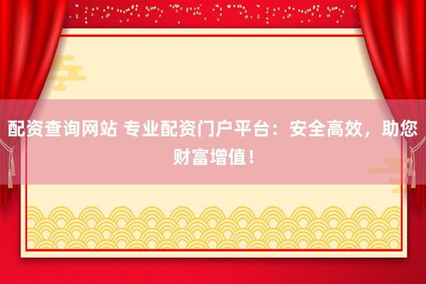 配资查询网站 专业配资门户平台：安全高效，助您财富增值！