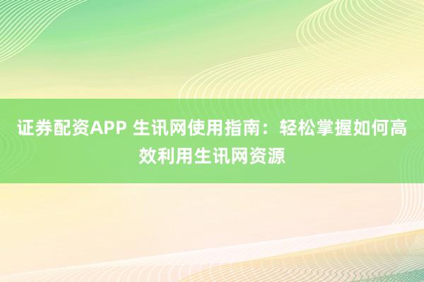 证券配资APP 生讯网使用指南：轻松掌握如何高效利用生讯网资源