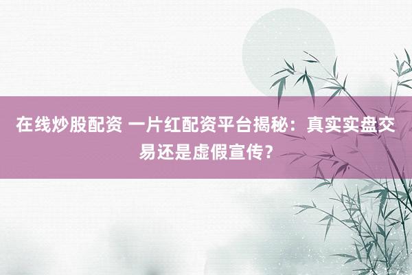 在线炒股配资 一片红配资平台揭秘：真实实盘交易还是虚假宣传？