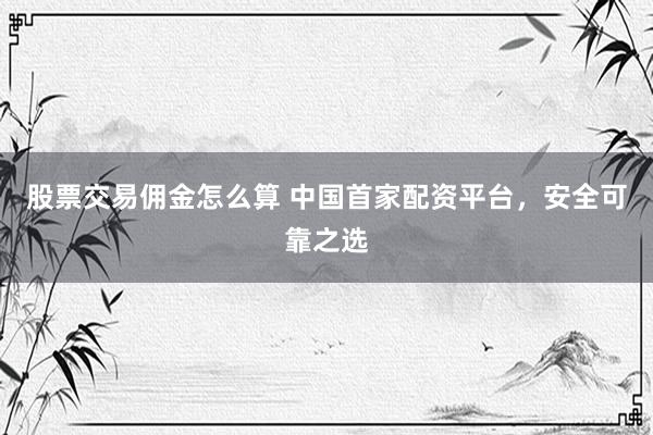 股票交易佣金怎么算 中国首家配资平台，安全可靠之选