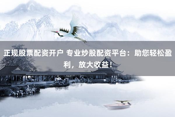 正规股票配资开户 专业炒股配资平台：助您轻松盈利，放大收益！
