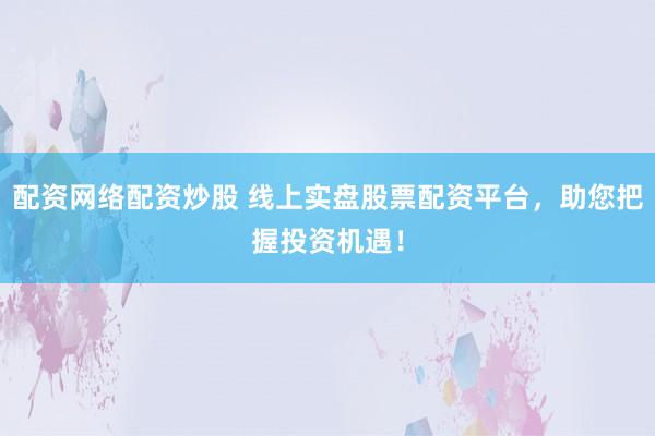 配资网络配资炒股 线上实盘股票配资平台，助您把握投资机遇！