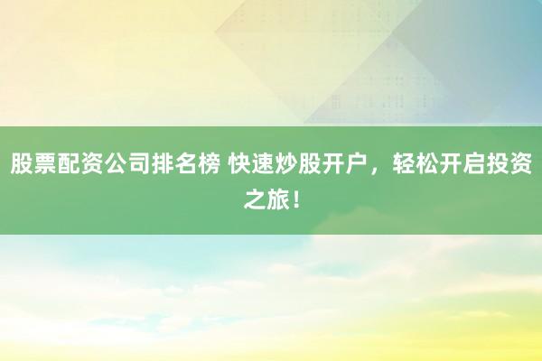 股票配资公司排名榜 快速炒股开户，轻松开启投资之旅！