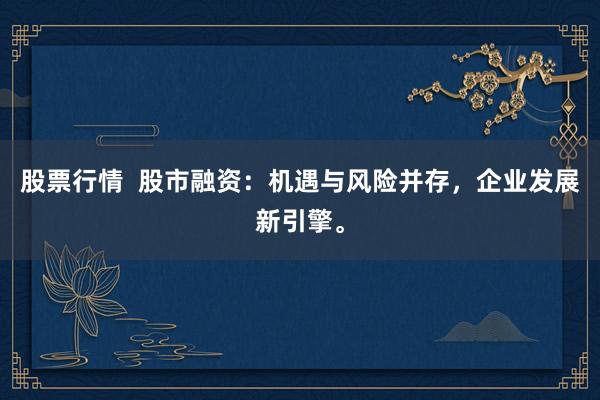 股票行情  股市融资：机遇与风险并存，企业发展新引擎。