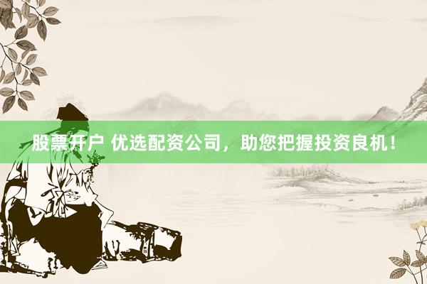 股票开户 优选配资公司，助您把握投资良机！
