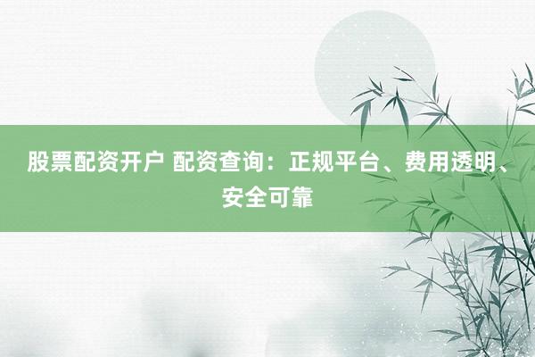 股票配资开户 配资查询：正规平台、费用透明、安全可靠