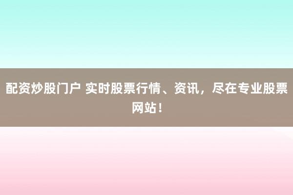 配资炒股门户 实时股票行情、资讯，尽在专业股票网站！