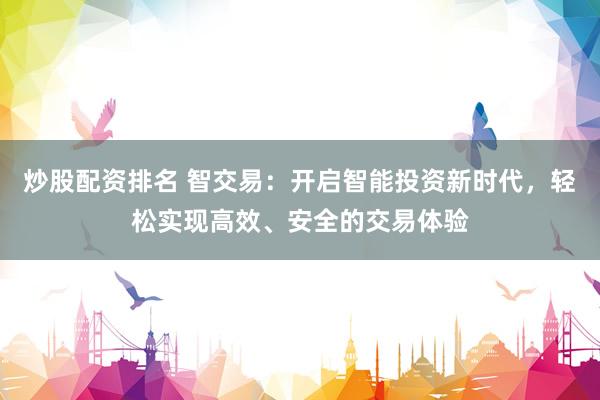 炒股配资排名 智交易：开启智能投资新时代，轻松实现高效、安全的交易体验