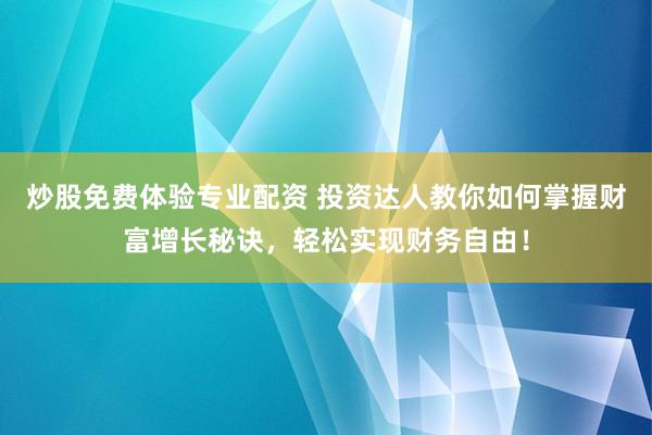 炒股免费体验专业配资 投资达人教你如何掌握财富增长秘诀，轻松实现财务自由！