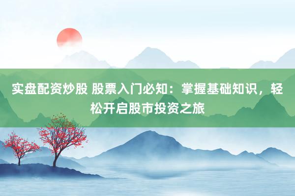 实盘配资炒股 股票入门必知：掌握基础知识，轻松开启股市投资之旅