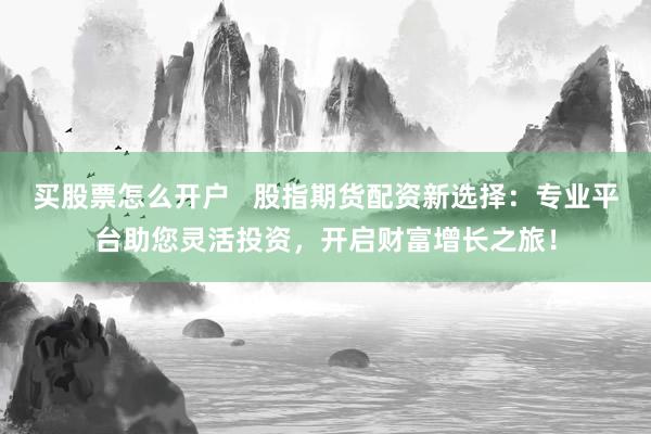 买股票怎么开户   股指期货配资新选择：专业平台助您灵活投资，开启财富增长之旅！