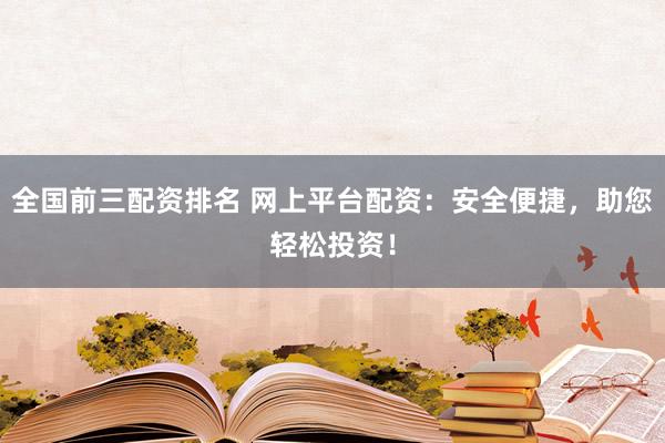 全国前三配资排名 网上平台配资：安全便捷，助您轻松投资！
