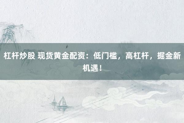 杠杆炒股 现货黄金配资：低门槛，高杠杆，掘金新机遇！