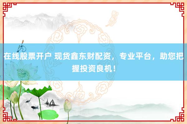 在线股票开户 现货鑫东财配资，专业平台，助您把握投资良机！