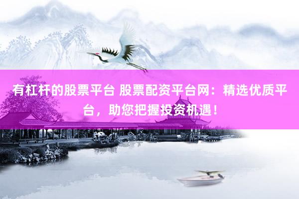 有杠杆的股票平台 股票配资平台网：精选优质平台，助您把握投资机遇！