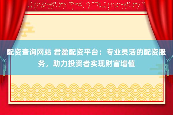 配资查询网站 君盈配资平台：专业灵活的配资服务，助力投资者实现财富增值