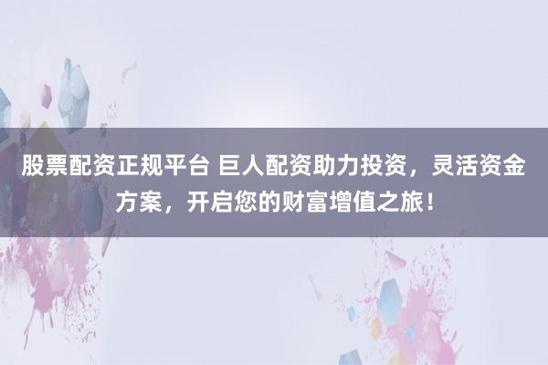 股票配资正规平台 巨人配资助力投资，灵活资金方案，开启您的财富增值之旅！