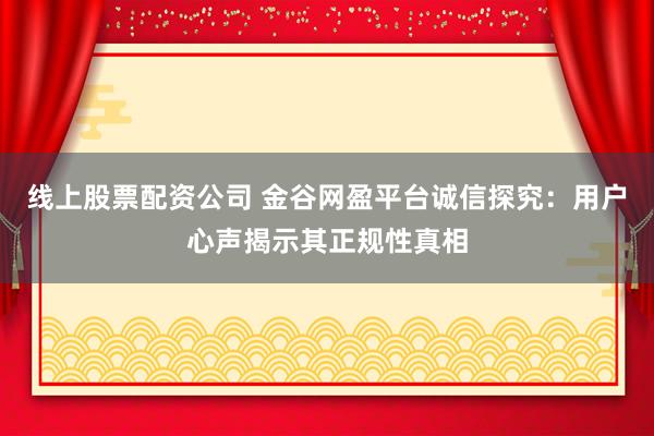 线上股票配资公司 金谷网盈平台诚信探究：用户心声揭示其正规性真相