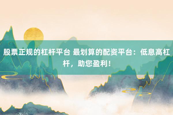 股票正规的杠杆平台 最划算的配资平台：低息高杠杆，助您盈利！