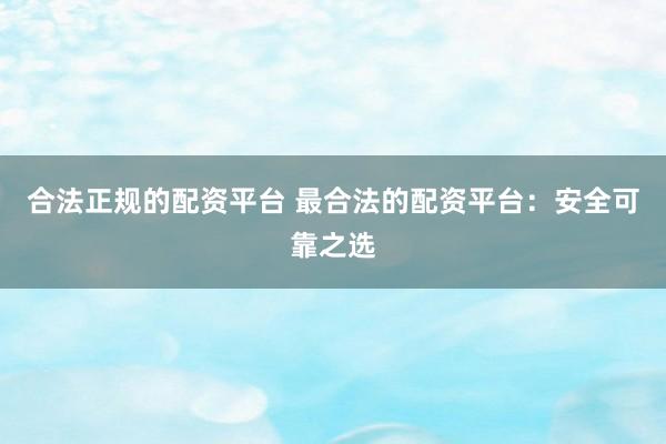 合法正规的配资平台 最合法的配资平台：安全可靠之选