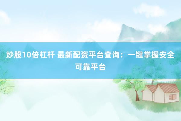 炒股10倍杠杆 最新配资平台查询：一键掌握安全可靠平台