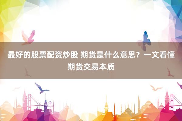 最好的股票配资炒股 期货是什么意思？一文看懂期货交易本质