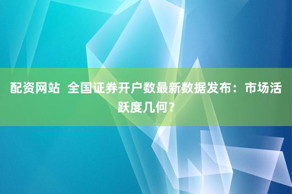 配资网站  全国证券开户数最新数据发布：市场活跃度几何？