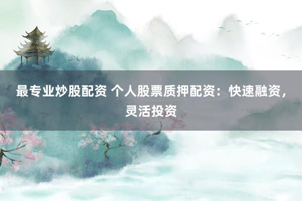 最专业炒股配资 个人股票质押配资：快速融资，灵活投资