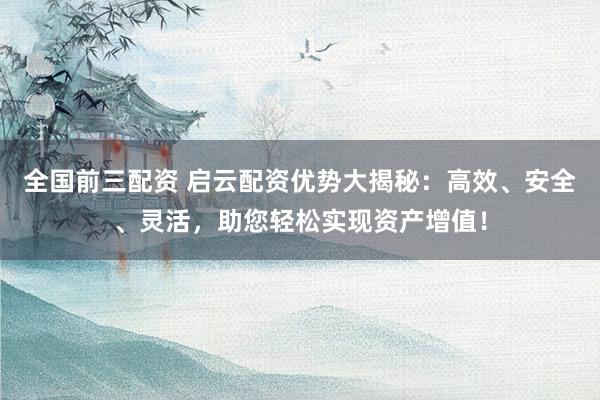 全国前三配资 启云配资优势大揭秘：高效、安全、灵活，助您轻松实现资产增值！