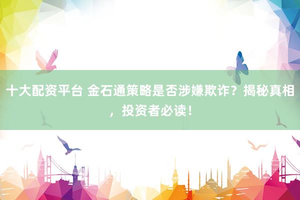 十大配资平台 金石通策略是否涉嫌欺诈？揭秘真相，投资者必读！