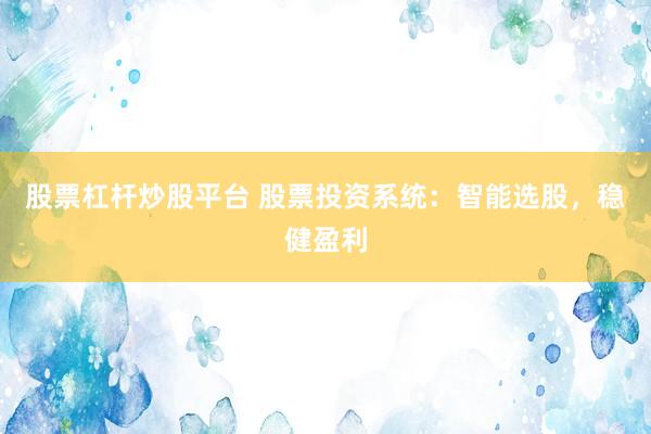 股票杠杆炒股平台 股票投资系统：智能选股，稳健盈利