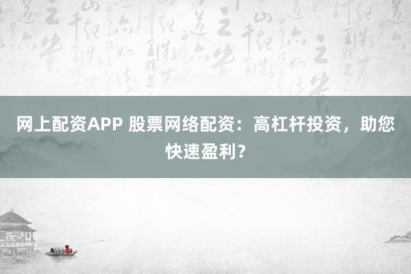 网上配资APP 股票网络配资：高杠杆投资，助您快速盈利？