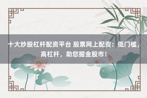 十大炒股杠杆配资平台 股票网上配资：低门槛，高杠杆，助您掘金股市！