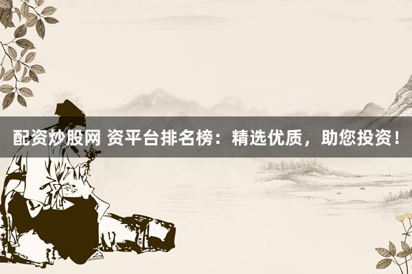 配资炒股网 资平台排名榜：精选优质，助您投资！