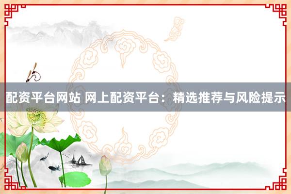 配资平台网站 网上配资平台：精选推荐与风险提示